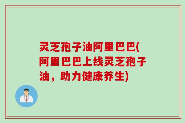 灵芝孢子油阿里巴巴(阿里巴巴上线灵芝孢子油,助力健康养生)
