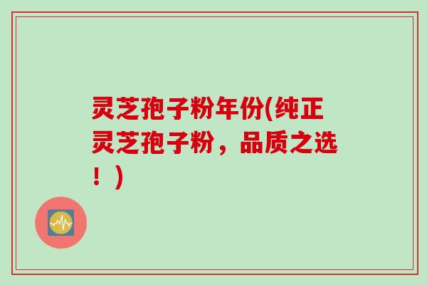 灵芝孢子粉年份(纯正灵芝孢子粉,品质之选!)