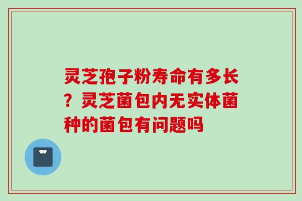 灵芝孢子粉寿命有多长？灵芝菌包内无实体菌种的菌包有问题吗