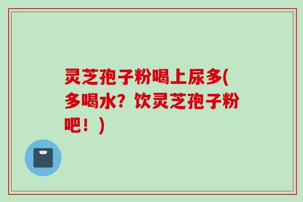 灵芝孢子粉喝上尿多(多喝水?饮灵芝孢子粉吧!)