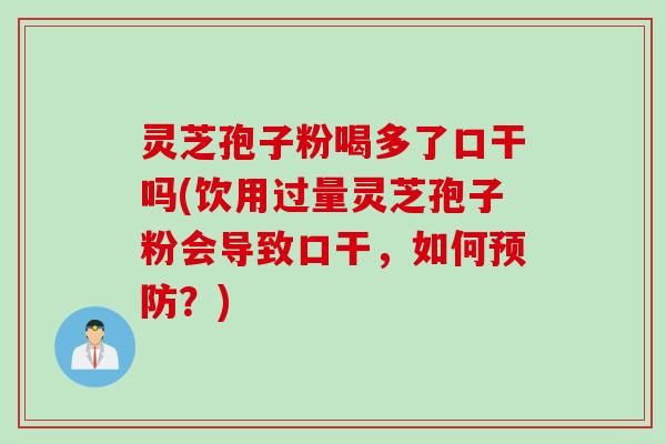灵芝孢子粉喝多了口干吗(饮用过量灵芝孢子粉会导致口干，如何预防？)