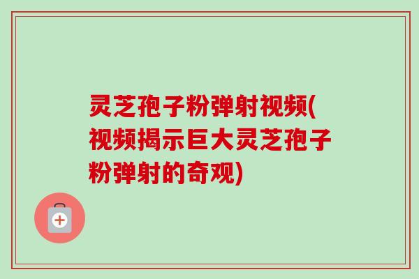 灵芝孢子粉弹射视频(视频揭示巨大灵芝孢子粉弹射的奇观)