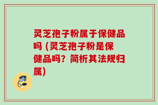 灵芝孢子粉属于保健品吗 (灵芝孢子粉是保健品吗?简析其法规归属) 灵芝孢子粉属于保健品吗 (灵芝孢子粉是保健品吗?简析其法规归属)