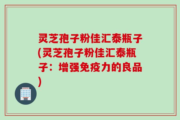 灵芝孢子粉佳汇泰瓶子(灵芝孢子粉佳汇泰瓶子:增强免疫力的良品)