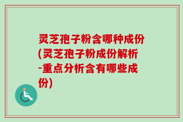 灵芝孢子粉含哪种成份(灵芝孢子粉成份解析-重点分析含有哪些成份)