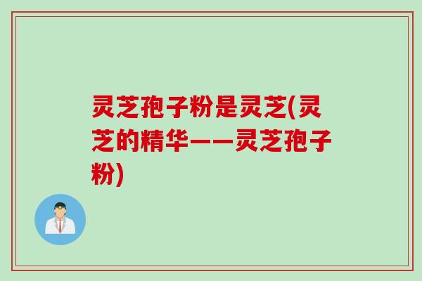 灵芝孢子粉是灵芝(灵芝的精华——灵芝孢子粉) 灵芝孢子粉是灵芝(灵芝的精华——灵芝孢子粉)