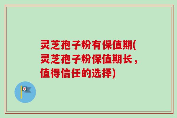 灵芝孢子粉有保值期(灵芝孢子粉保值期长,值得信任的选择)