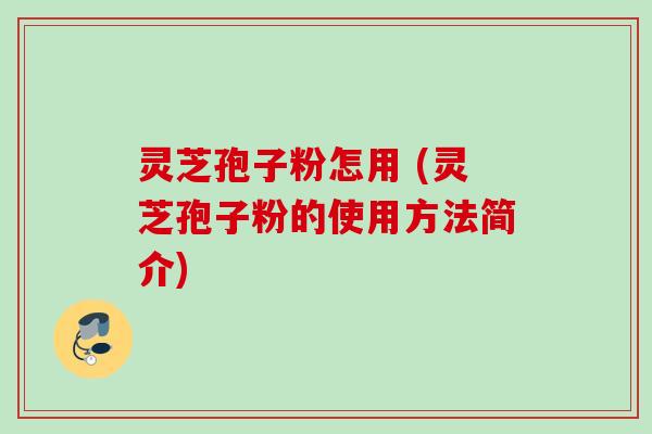 灵芝孢子粉怎用 (灵芝孢子粉的使用方法简介)