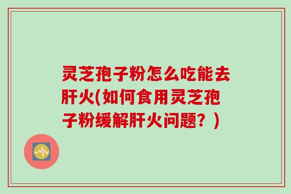 灵芝孢子粉怎么吃能去肝火(如何食用灵芝孢子粉缓解肝火问题？)