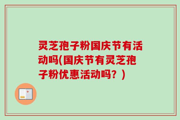 灵芝孢子粉国庆节有活动吗(国庆节有灵芝孢子粉优惠活动吗?)