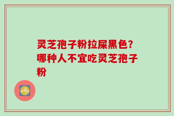 灵芝孢子粉拉屎黑色？哪种人不宜吃灵芝孢子粉
