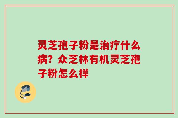 灵芝孢子粉是治疗什么病？众芝林有机灵芝孢子粉怎么样