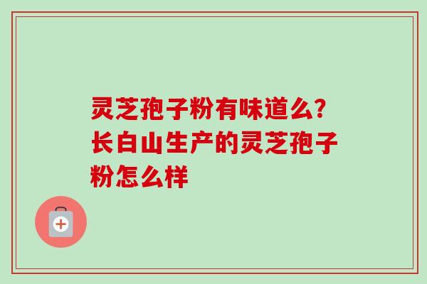 灵芝孢子粉有味道么?长白山生产的灵芝孢子粉怎么样 灵芝孢子粉有味道么?长白山生产的灵芝孢子粉怎么样
