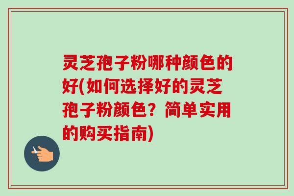 灵芝孢子粉哪种颜色的好(如何选择好的灵芝孢子粉颜色？简单实用的购买指南)