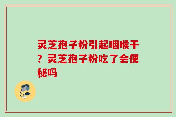 灵芝孢子粉引起咽喉干？灵芝孢子粉吃了会便秘吗