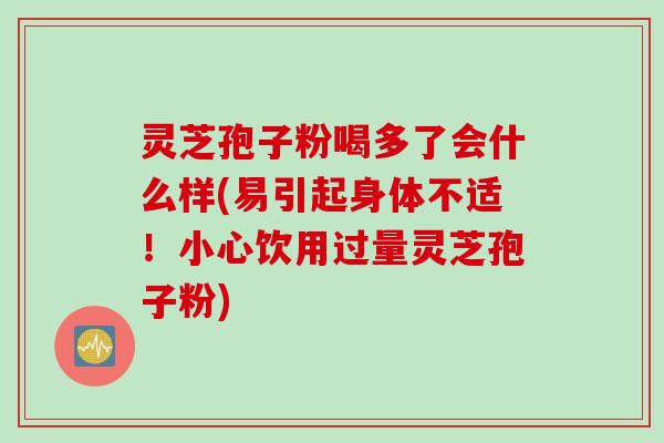 灵芝孢子粉喝多了会什么样(易引起身体不适!小心饮用过量灵芝孢子粉)