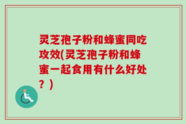灵芝孢子粉和蜂蜜同吃攻效(灵芝孢子粉和蜂蜜一起食用有什么好处？)