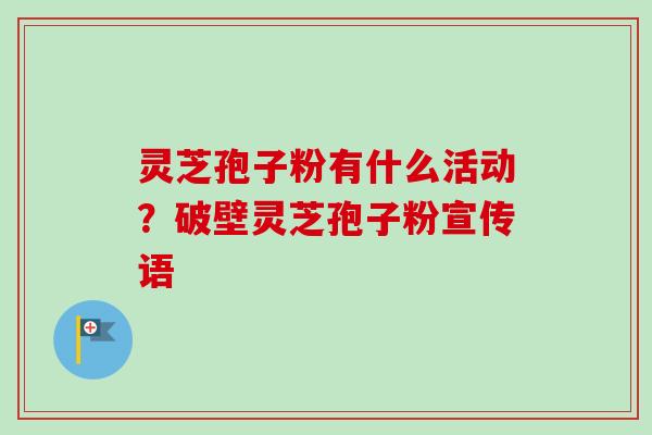 灵芝孢子粉有什么活动？破壁灵芝孢子粉宣传语