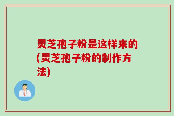 灵芝孢子粉是这样来的(灵芝孢子粉的制作方法)