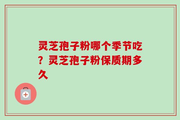 灵芝孢子粉哪个季节吃？灵芝孢子粉保质期多久