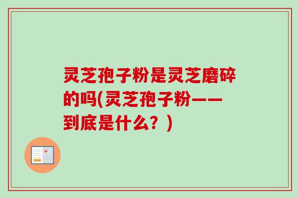 灵芝孢子粉是灵芝磨碎的吗(灵芝孢子粉——到底是什么？)