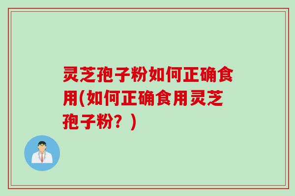 灵芝孢子粉如何正确食用(如何正确食用灵芝孢子粉？)
