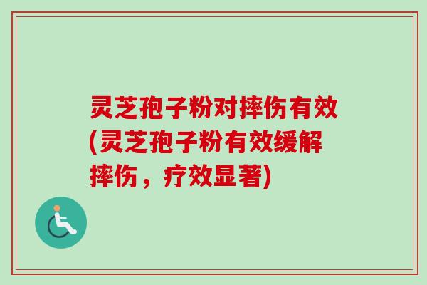 灵芝孢子粉对摔伤有效(灵芝孢子粉有效缓解摔伤,疗效显著)