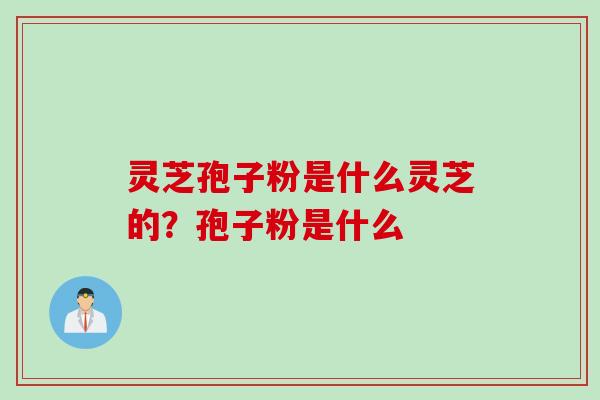 灵芝孢子粉是什么灵芝的？孢子粉是什么