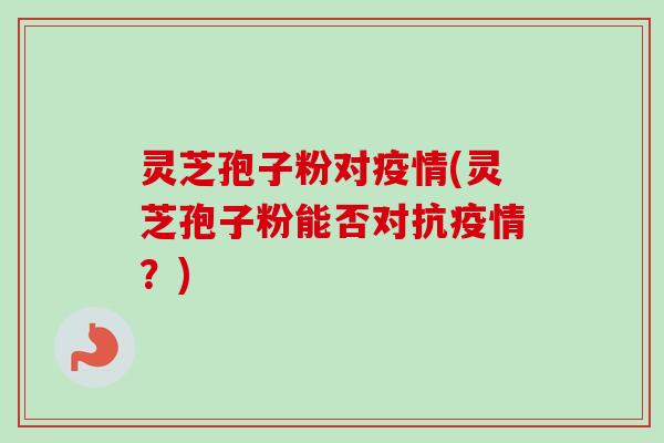 灵芝孢子粉对疫情(灵芝孢子粉能否对抗疫情？)