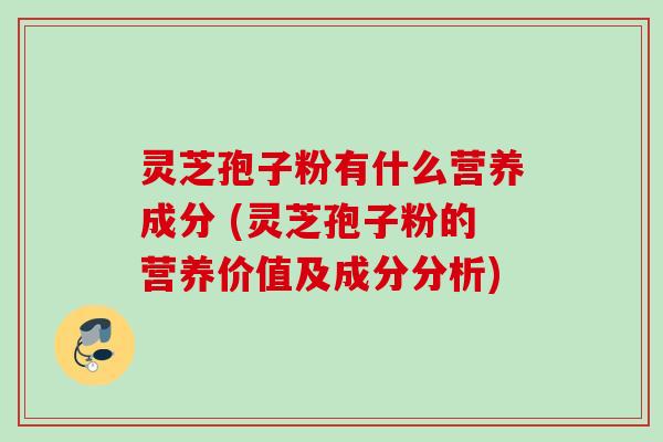 灵芝孢子粉有什么营养成分 (灵芝孢子粉的营养价值及成分分析)
