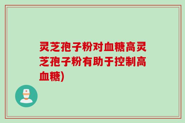灵芝孢子粉对血糖高灵芝孢子粉有助于控制高血糖)