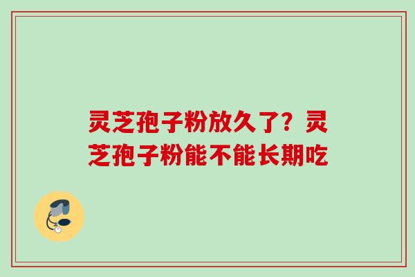 灵芝孢子粉放久了?灵芝孢子粉能不能长期吃