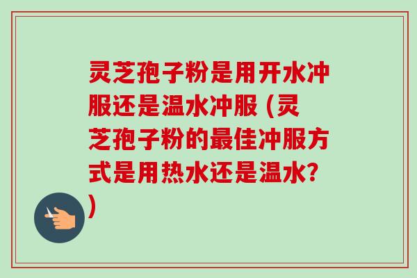 灵芝孢子粉是用开水冲服还是温水冲服 (灵芝孢子粉的最佳冲服方式是用热水还是温水？)