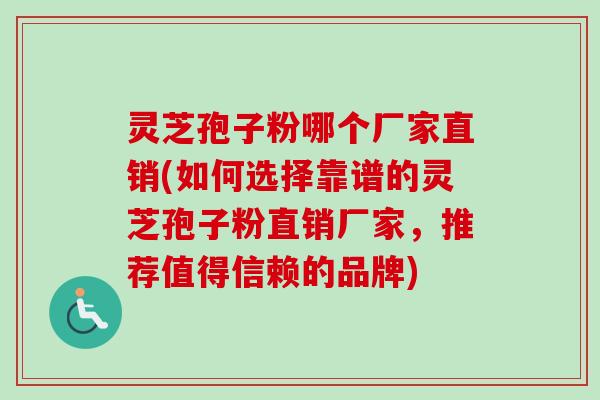 灵芝孢子粉哪个厂家直销(如何选择靠谱的灵芝孢子粉直销厂家,推荐值得信赖的品牌)