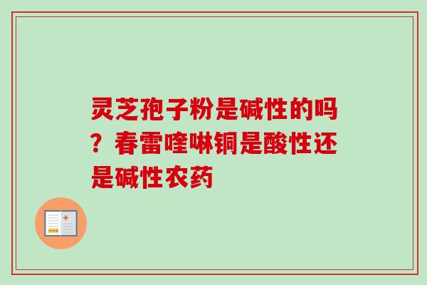 灵芝孢子粉是碱性的吗?春雷喹啉铜是酸性还是碱性农药