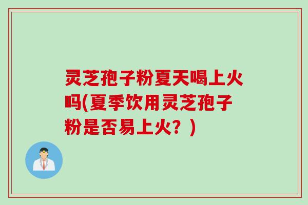 灵芝孢子粉夏天喝上火吗(夏季饮用灵芝孢子粉是否易上火？)