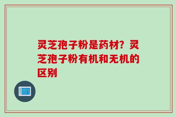 灵芝孢子粉是药材？灵芝孢子粉有机和无机的区别