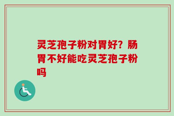 灵芝孢子粉对胃好?肠胃不好能吃灵芝孢子粉吗