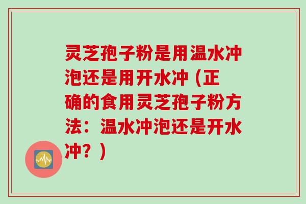 灵芝孢子粉是用温水冲泡还是用开水冲 (正确的食用灵芝孢子粉方法：温水冲泡还是开水冲？)