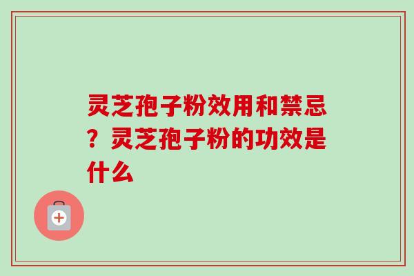 灵芝孢子粉效用和禁忌？灵芝孢子粉的功效是什么