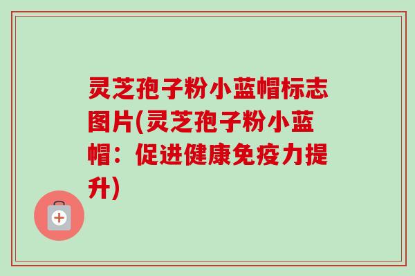 灵芝孢子粉小蓝帽标志图片(灵芝孢子粉小蓝帽:促进健康免疫力提升)