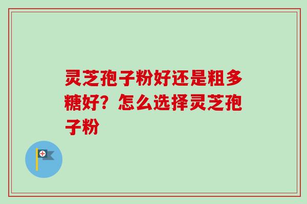 灵芝孢子粉好还是粗多糖好？怎么选择灵芝孢子粉