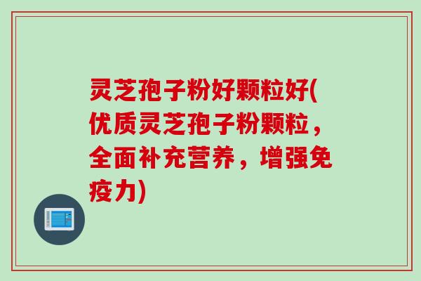 灵芝孢子粉好颗粒好(优质灵芝孢子粉颗粒，全面补充营养，增强免疫力)