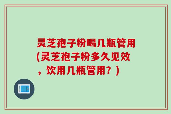 灵芝孢子粉喝几瓶管用(灵芝孢子粉多久见效,饮用几瓶管用?)