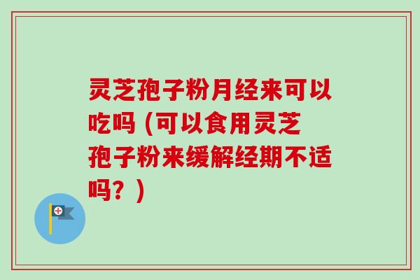 灵芝孢子粉来可以吃吗 (可以食用灵芝孢子粉来缓解经期不适吗?) 灵芝孢子粉来可以吃吗 (可以食用灵芝孢子粉来缓解经期不适吗?)