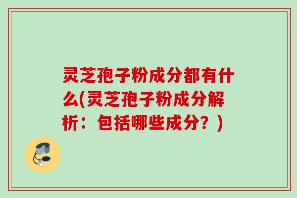 灵芝孢子粉成分都有什么(灵芝孢子粉成分解析:包括哪些成分?)
