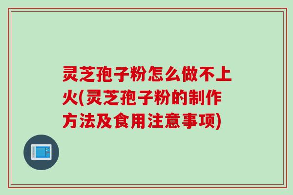 灵芝孢子粉怎么做不上火(灵芝孢子粉的制作方法及食用注意事项)