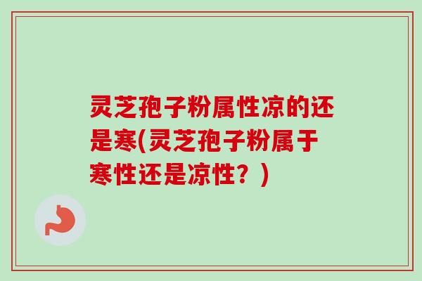 灵芝孢子粉属性凉的还是寒(灵芝孢子粉属于寒性还是凉性？)