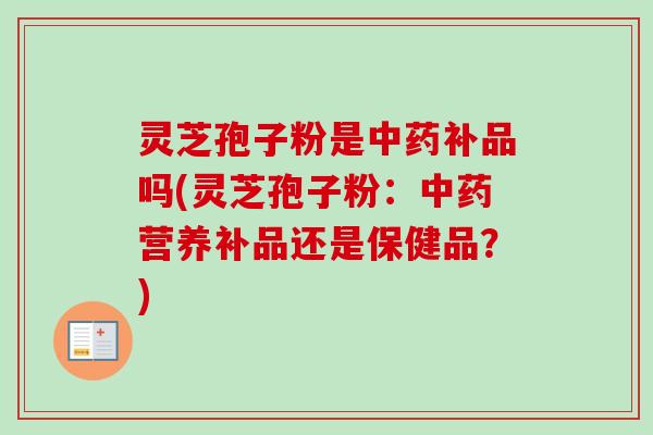 灵芝孢子粉是中药补品吗(灵芝孢子粉：中药营养补品还是保健品？)