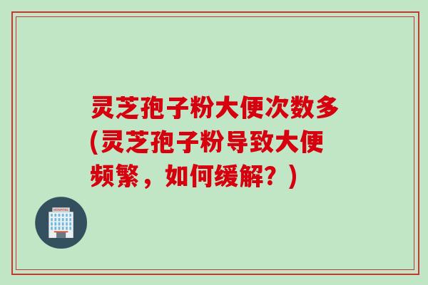 灵芝孢子粉大便次数多(灵芝孢子粉导致大便频繁,如何缓解?)